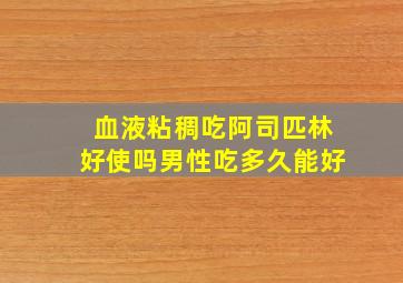 血液粘稠吃阿司匹林好使吗男性吃多久能好