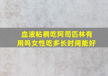 血液粘稠吃阿司匹林有用吗女性吃多长时间能好