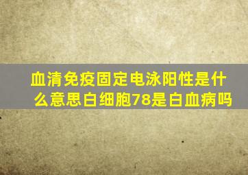 血清免疫固定电泳阳性是什么意思白细胞78是白血病吗