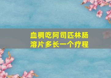 血稠吃阿司匹林肠溶片多长一个疗程