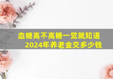 血糖高不高睡一觉就知道2024年养老金交多少钱