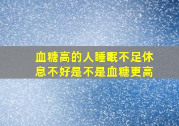 血糖高的人睡眠不足休息不好是不是血糖更高