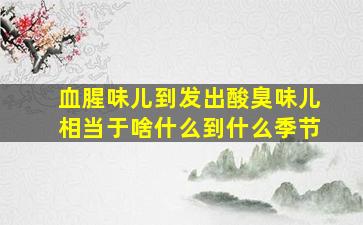 血腥味儿到发出酸臭味儿相当于啥什么到什么季节