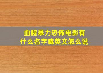 血腥暴力恐怖电影有什么名字嘛英文怎么说