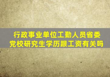 行政事业单位工勤人员省委党校研究生学历跟工资有关吗