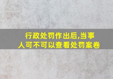 行政处罚作出后,当事人可不可以查看处罚案卷