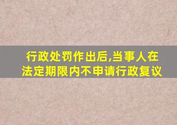 行政处罚作出后,当事人在法定期限内不申请行政复议