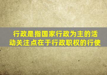 行政是指国家行政为主的活动关注点在于行政职权的行使