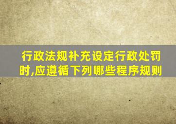 行政法规补充设定行政处罚时,应遵循下列哪些程序规则