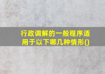 行政调解的一般程序适用于以下哪几种情形()