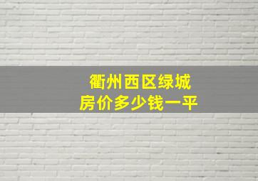 衢州西区绿城房价多少钱一平