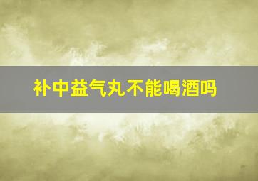 补中益气丸不能喝酒吗