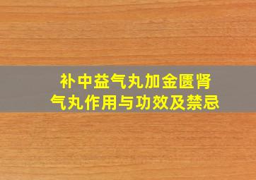 补中益气丸加金匮肾气丸作用与功效及禁忌