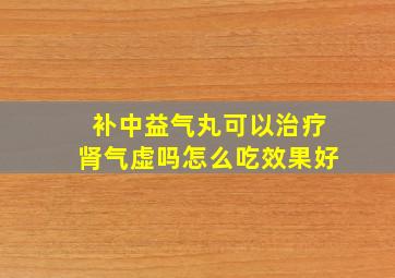 补中益气丸可以治疗肾气虚吗怎么吃效果好