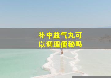 补中益气丸可以调理便秘吗