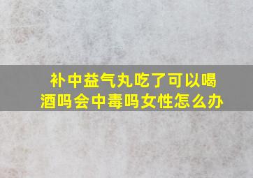 补中益气丸吃了可以喝酒吗会中毒吗女性怎么办