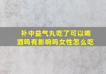 补中益气丸吃了可以喝酒吗有影响吗女性怎么吃