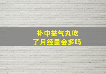 补中益气丸吃了月经量会多吗