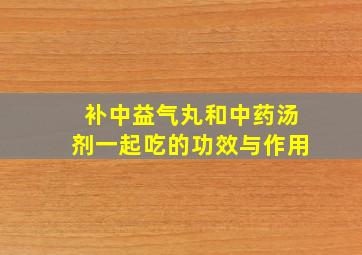 补中益气丸和中药汤剂一起吃的功效与作用