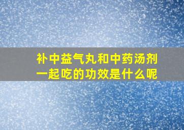 补中益气丸和中药汤剂一起吃的功效是什么呢