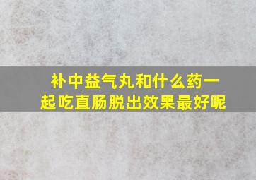 补中益气丸和什么药一起吃直肠脱出效果最好呢