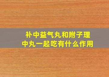 补中益气丸和附子理中丸一起吃有什么作用