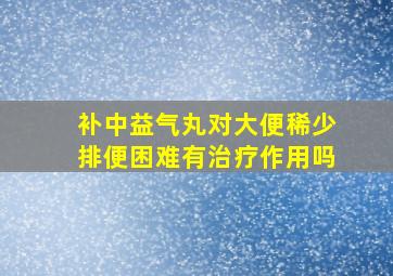 补中益气丸对大便稀少排便困难有治疗作用吗