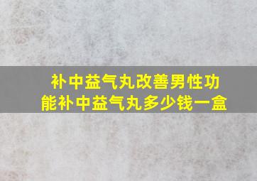 补中益气丸改善男性功能补中益气丸多少钱一盒