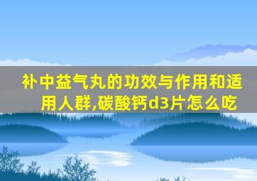 补中益气丸的功效与作用和适用人群,碳酸钙d3片怎么吃