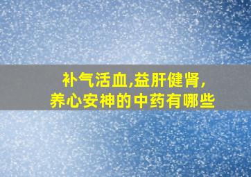 补气活血,益肝健肾,养心安神的中药有哪些