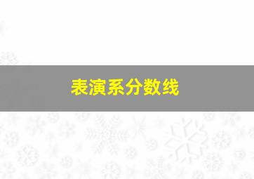 表演系分数线