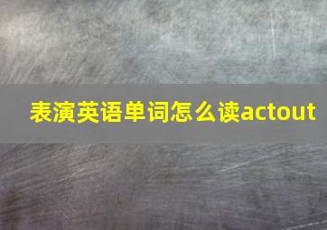 表演英语单词怎么读actout