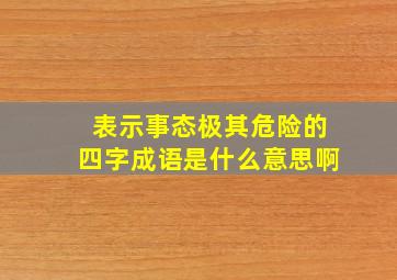 表示事态极其危险的四字成语是什么意思啊