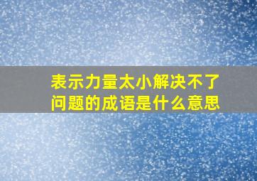 表示力量太小解决不了问题的成语是什么意思