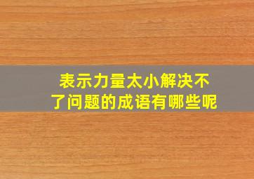 表示力量太小解决不了问题的成语有哪些呢