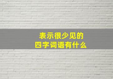 表示很少见的四字词语有什么