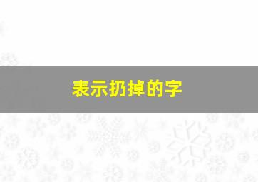 表示扔掉的字