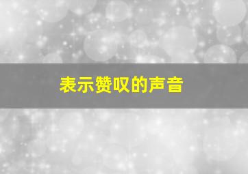 表示赞叹的声音