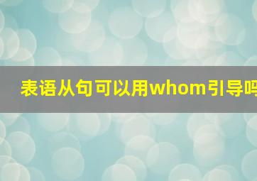 表语从句可以用whom引导吗