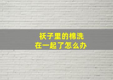 袄子里的棉洗在一起了怎么办