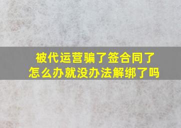 被代运营骗了签合同了怎么办就没办法解绑了吗