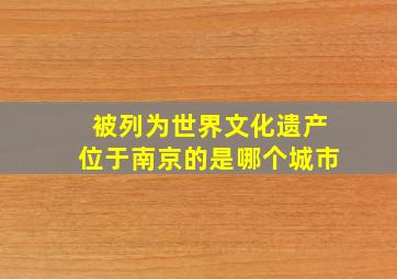 被列为世界文化遗产位于南京的是哪个城市