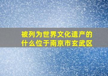 被列为世界文化遗产的什么位于南京市玄武区