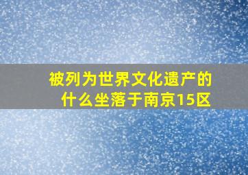 被列为世界文化遗产的什么坐落于南京15区