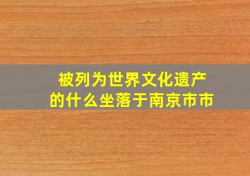 被列为世界文化遗产的什么坐落于南京市市