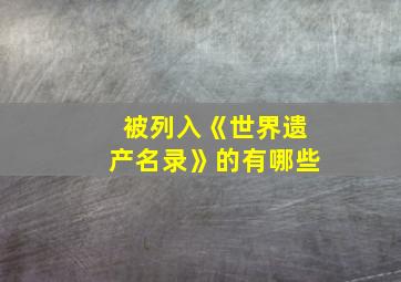 被列入《世界遗产名录》的有哪些