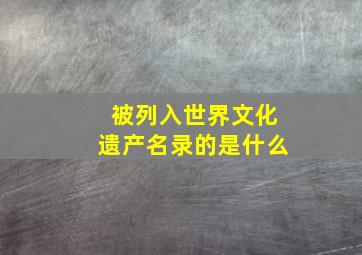 被列入世界文化遗产名录的是什么