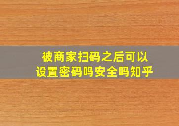 被商家扫码之后可以设置密码吗安全吗知乎