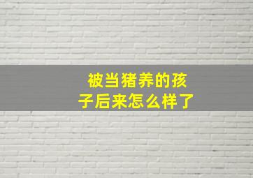 被当猪养的孩子后来怎么样了