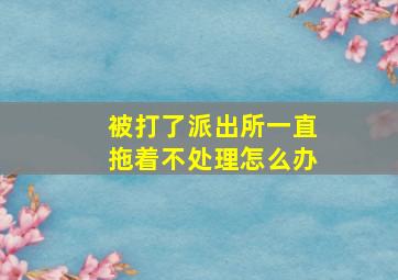 被打了派出所一直拖着不处理怎么办